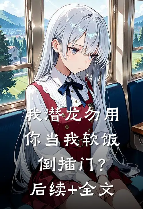 我潜龙勿用，你当我软饭倒插门？后续+全文
