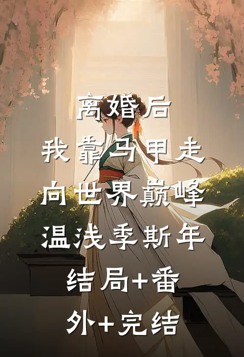 离婚后，我靠马甲走向世界巅峰温浅季斯年结局+番外+完结