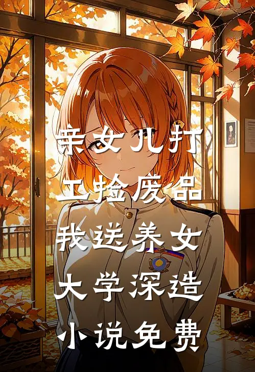 亲女儿打工捡废品，我送养女大学深造小说免费