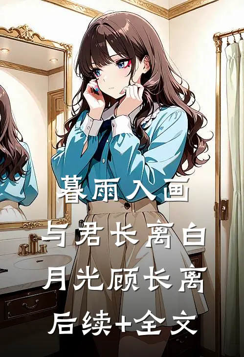 暮雨入画，与君长离白月光顾长离后续+全文