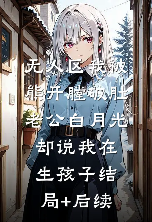 无人区我被熊开膛破肚，老公白月光却说我在生孩子结局+后续