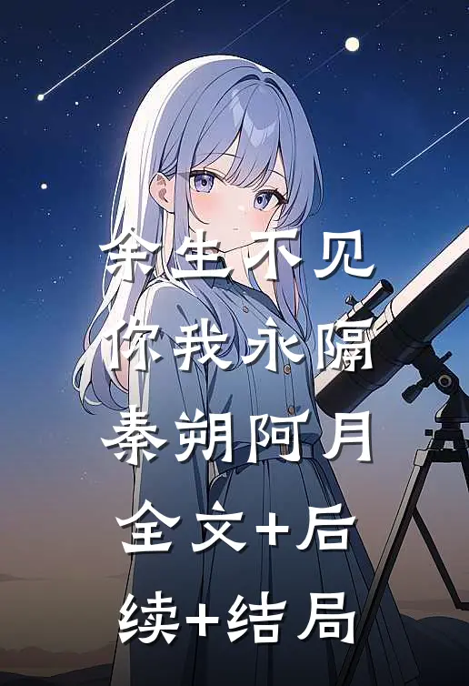 余生不见，你我永隔秦朔阿月全文+后续+结局