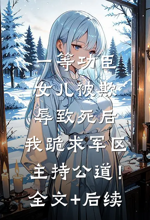 一等功臣女儿被欺辱致死后，我跪求军区主持公道！全文+后续