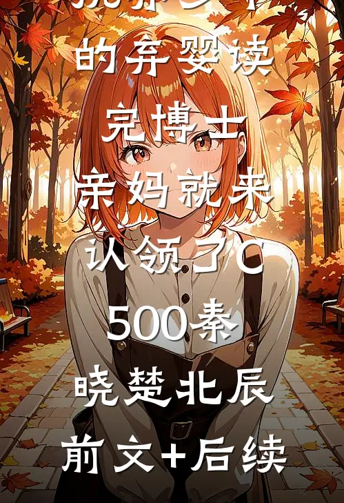 抚养多年的弃婴读完博士，亲妈就来认领了C500秦晓楚北辰:前文+后续