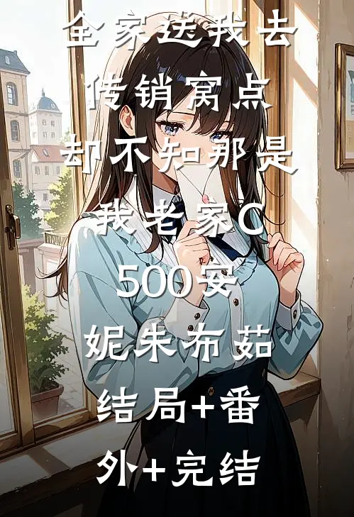 全家送我去传销窝点，却不知那是我老家C500安妮朱布茹:结局+番外+完结
