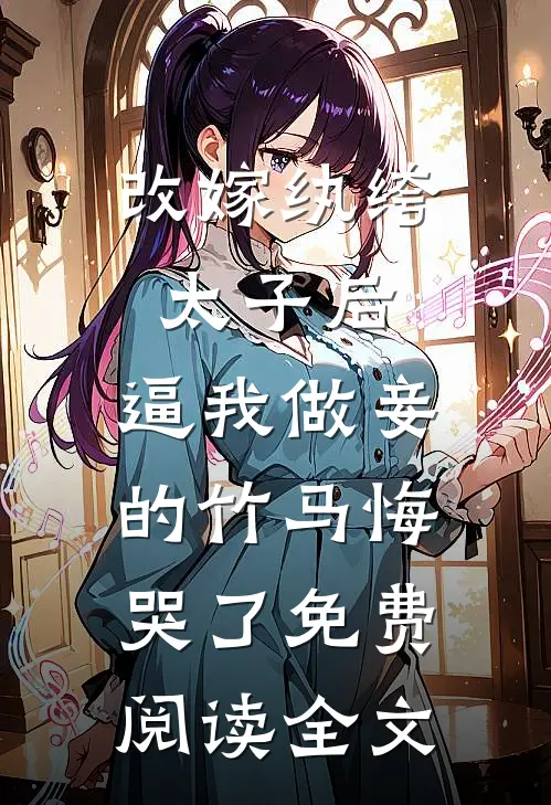 改嫁纨绔太子后，逼我做妾的竹马悔哭了免费阅读全文