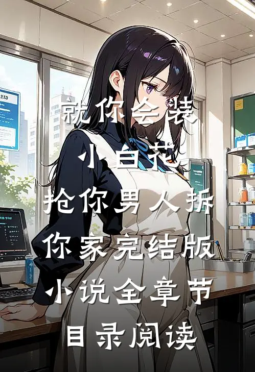 就你会装小白花，抢你男人拆你家完结版小说全章节目录阅读