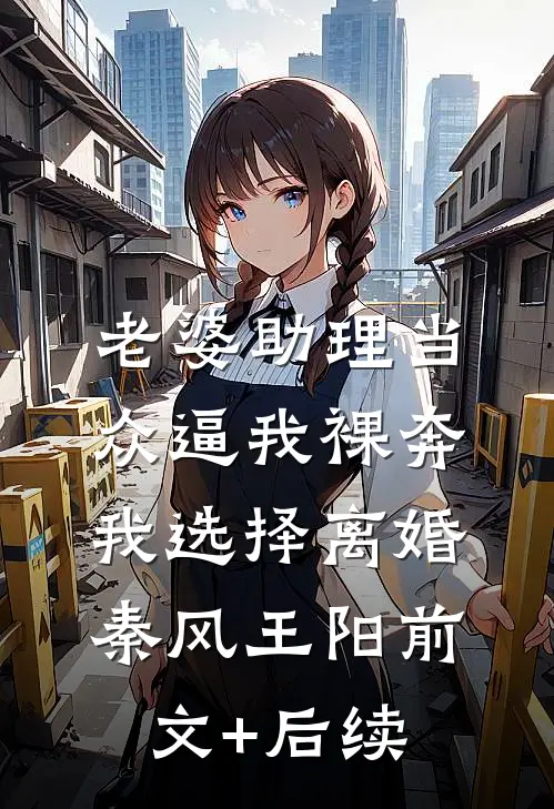 老婆助理当众逼我裸奔，我选择离婚秦风王阳前文+后续