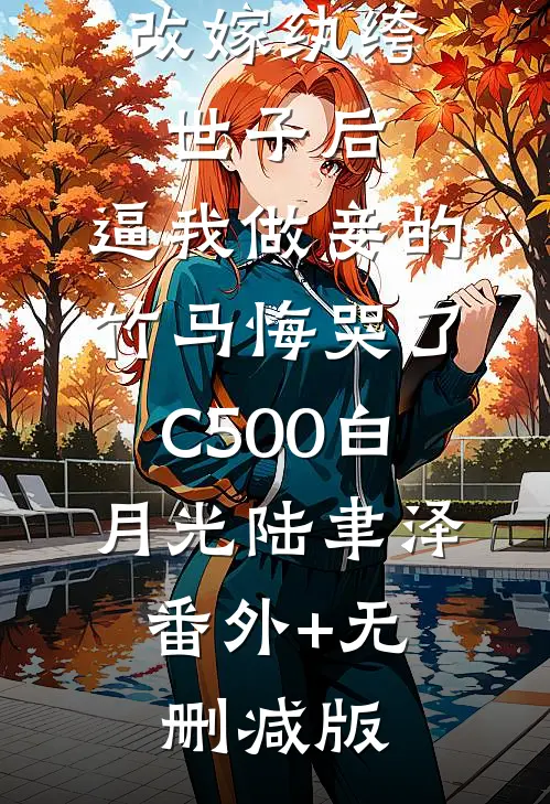 改嫁纨绔世子后，逼我做妾的竹马悔哭了C500白月光陆聿泽:番外+无删减版