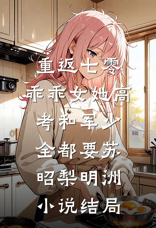 重返七零，乖乖女她高考和军少全都要苏昭梨明洲小说结局