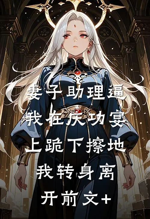 妻子助理逼我在庆功宴上跪下擦地，我转身离开前文+
