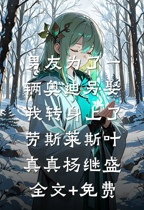 男友为了一辆奥迪另娶，我转身上了劳斯莱斯叶真真杨继盛全文+免费