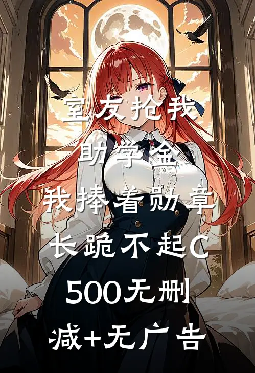 室友抢我助学金，我捧着勋章长跪不起C500无删减+无广告