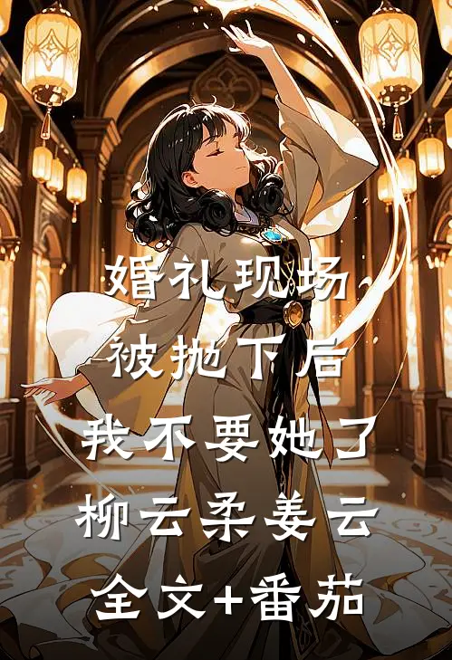 婚礼现场被抛下后，我不要她了柳云柔姜云全文+番茄