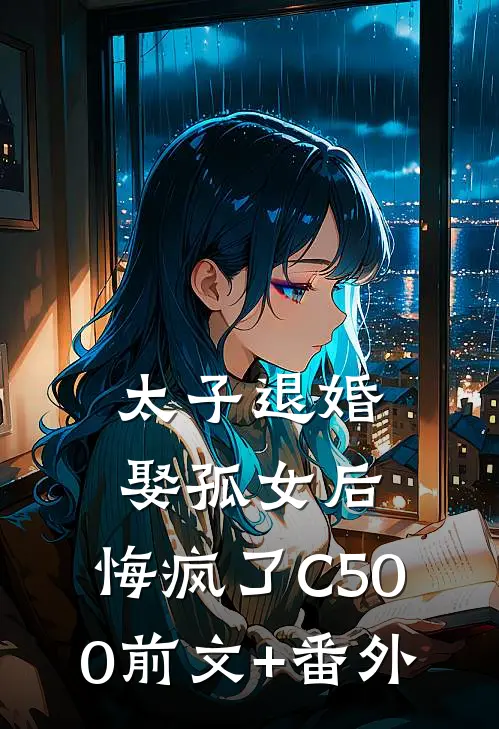 太子退婚娶孤女后，悔疯了C500前文+番外