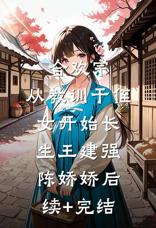 合欢宗，从教训干侄女开始长生王建强陈娇娇后续+完结