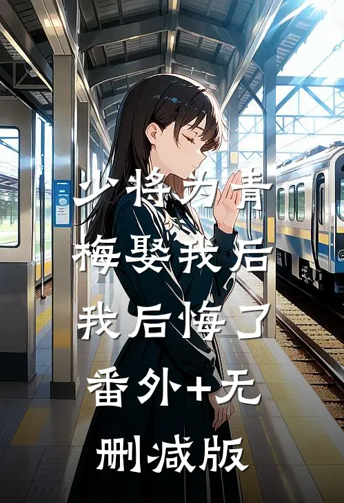少将为青梅娶我后，我后悔了:番外+无删减版