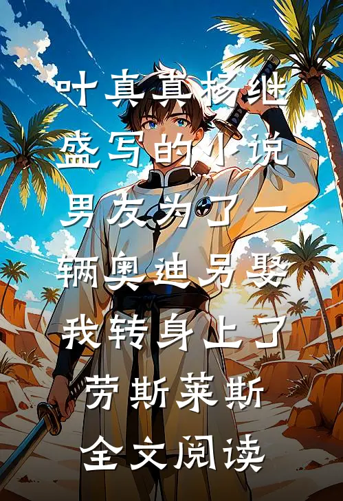 叶真真杨继盛写的小说男友为了一辆奥迪另娶，我转身上了劳斯莱斯全文阅读