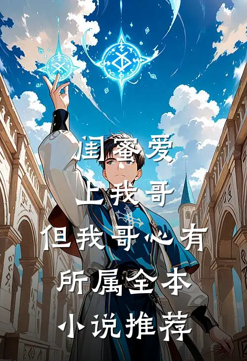 闺蜜爱上我哥，但我哥心有所属全本小说推荐