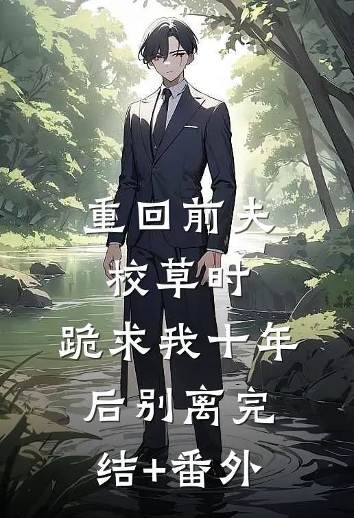 重回前夫校草时，跪求我十年后别离完结+番外