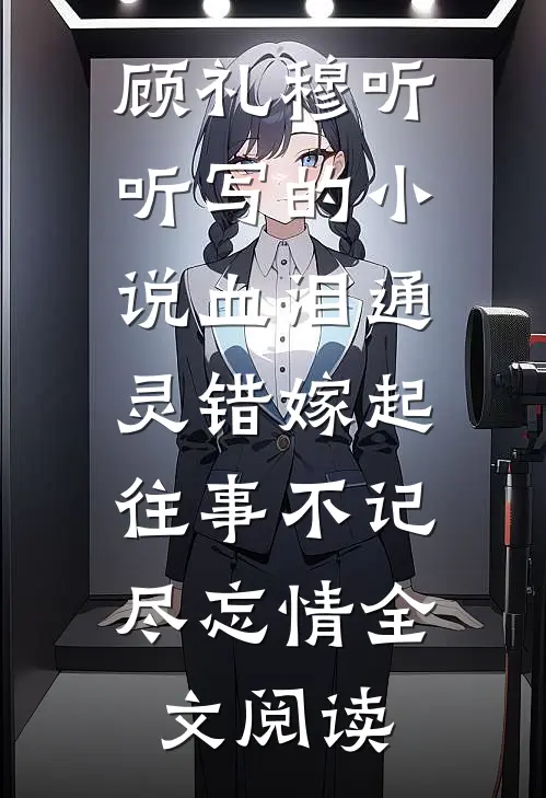 顾礼穆听听写的小说血泪通灵错嫁起，往事不记尽忘情全文阅读