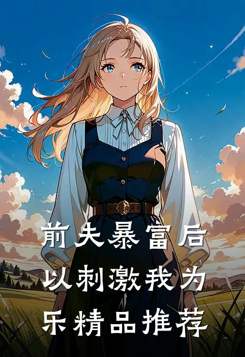 前夫暴富后以刺激我为乐精品推荐