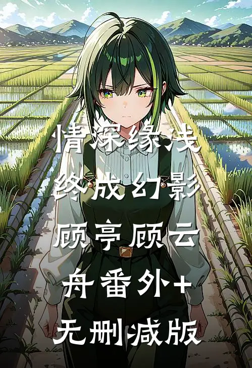 情深缘浅，终成幻影顾亭顾云舟番外+无删减版