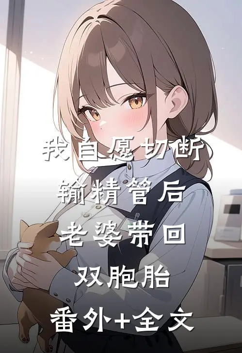我自愿切断输精管后，老婆带回双胞胎:(番外)+(全文)