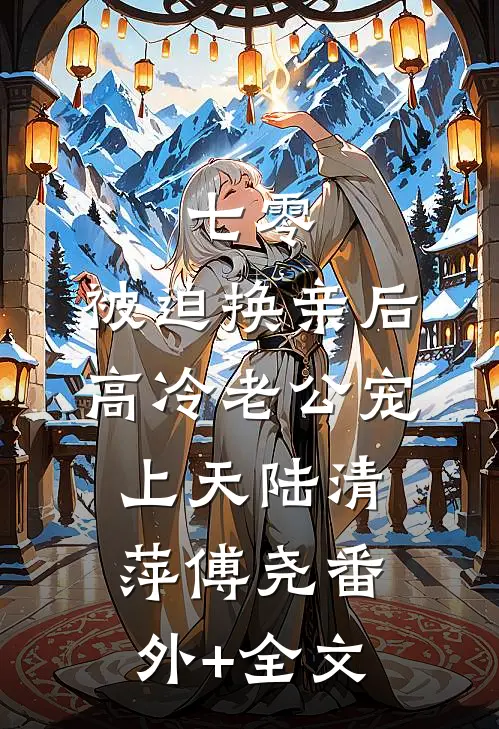 七零：被迫换亲后，高冷老公宠上天陆清萍傅尧(番外)+(全文)