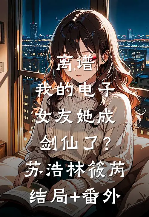 离谱：我的电子女友她成剑仙了？苏浩林筱芮:结局+番外