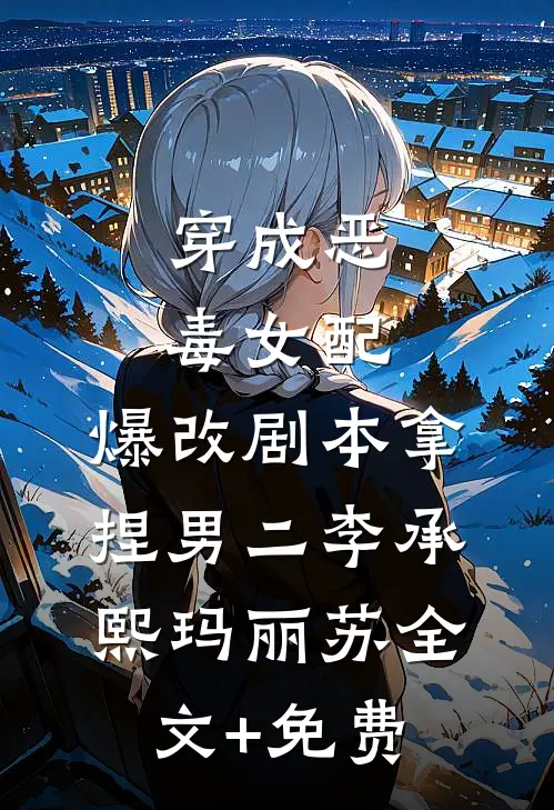 穿成恶毒女配，爆改剧本拿捏男二李承熙玛丽苏全文+免费