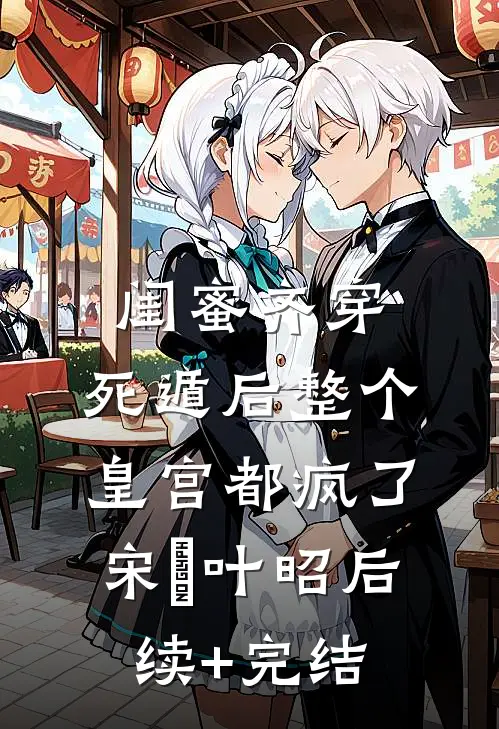 闺蜜齐穿，死遁后整个皇宫都疯了宋璟叶昭后续+完结