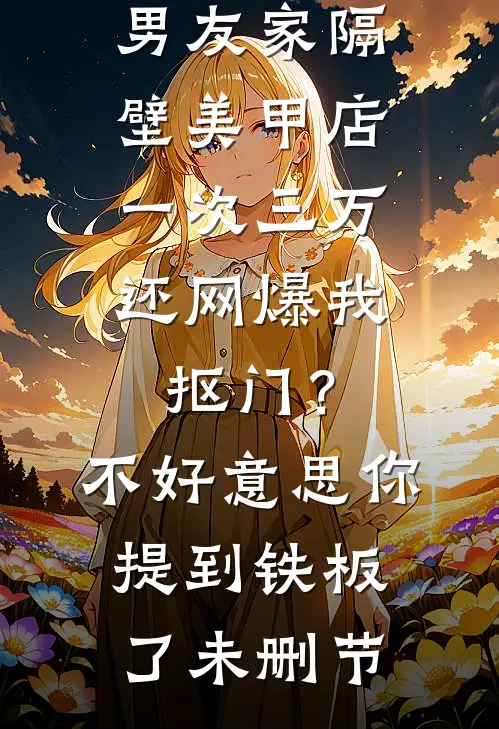 男友家隔壁美甲店一次三万，还网爆我抠门？不好意思你提到铁板了未删节