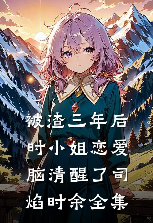 被渣三年后，时小姐恋爱脑清醒了司焰时余全集