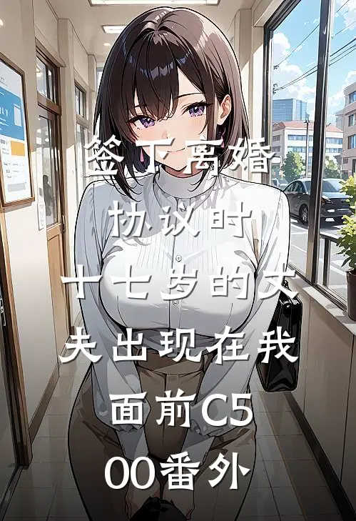 签下离婚协议时，十七岁的丈夫出现在我面前C500番外