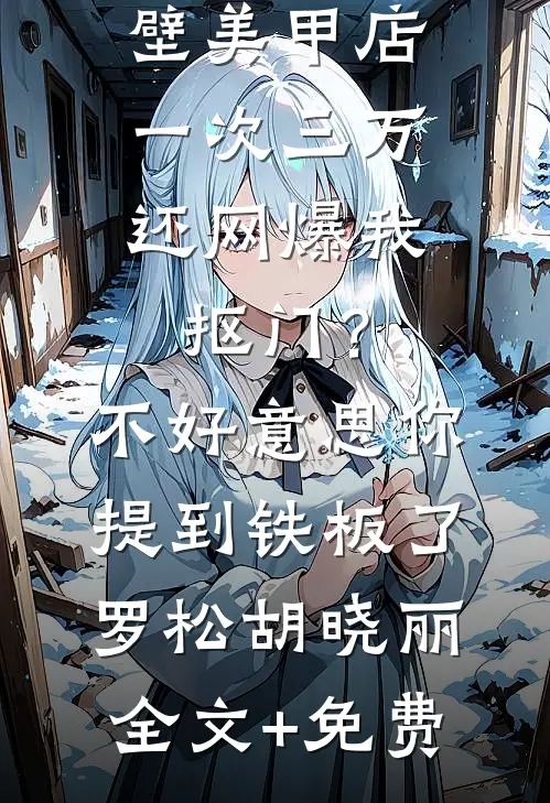 男友家隔壁美甲店一次三万，还网爆我抠门？不好意思你提到铁板了罗松胡晓丽全文+免费