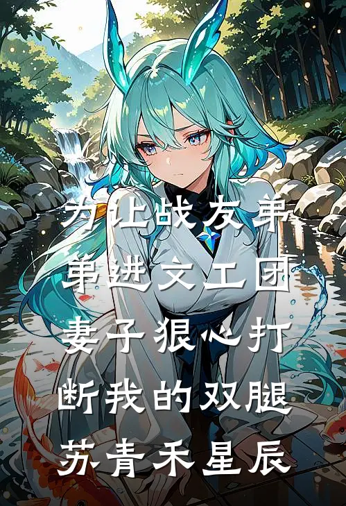 为让战友弟弟进文工团，妻子狠心打断我的双腿苏青禾星辰