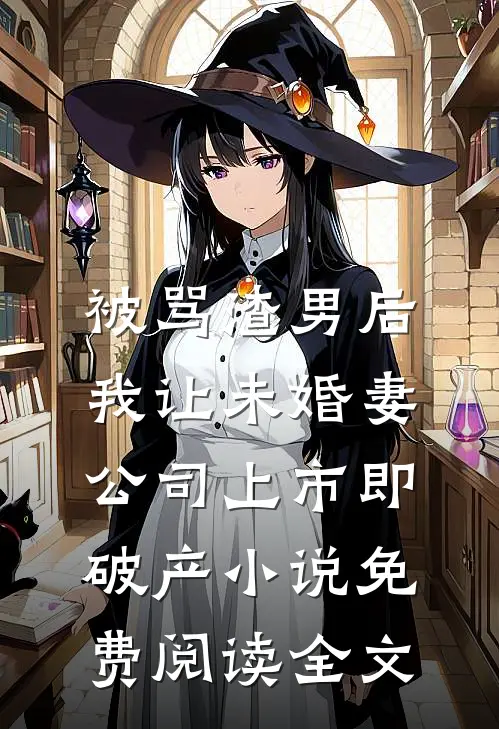被骂渣男后，我让未婚妻公司上市即破产小说免费阅读全文