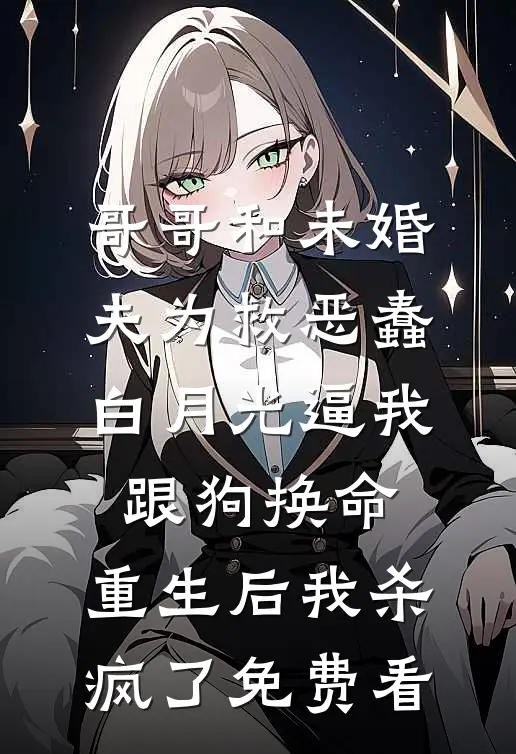 哥哥和未婚夫为救恶蠢白月光逼我跟狗换命，重生后我杀疯了免费看
