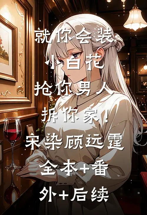 就你会装小白花，抢你男人拆你家！宋染顾远霆:全本+番外+后续
