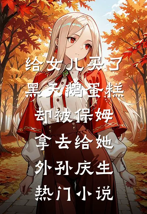 给女儿买了黑天鹅蛋糕，却被保姆拿去给她外孙庆生热门小说
