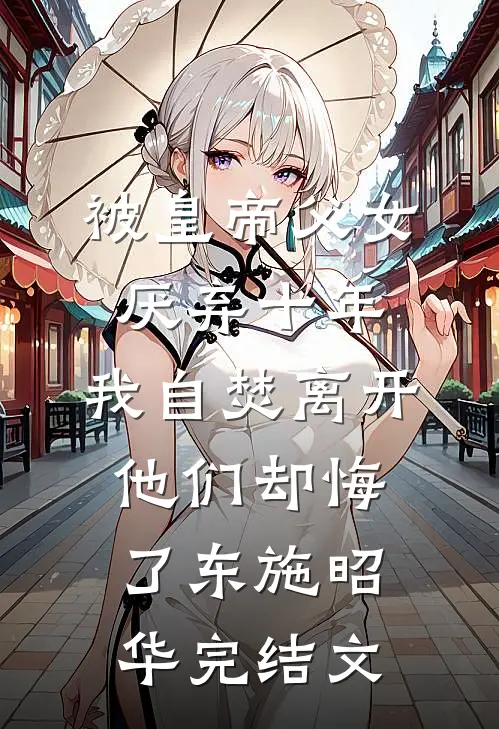 被皇帝父女厌弃十年，我自焚离开他们却悔了东施昭华完结文