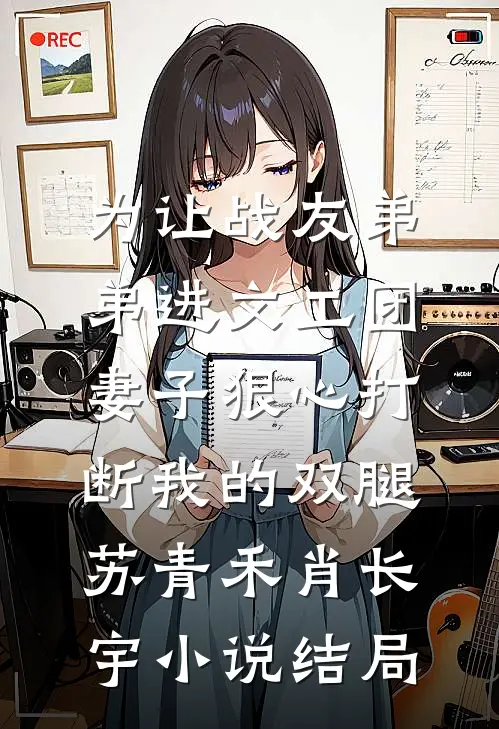 为让战友弟弟进文工团，妻子狠心打断我的双腿苏青禾肖长宇小说结局