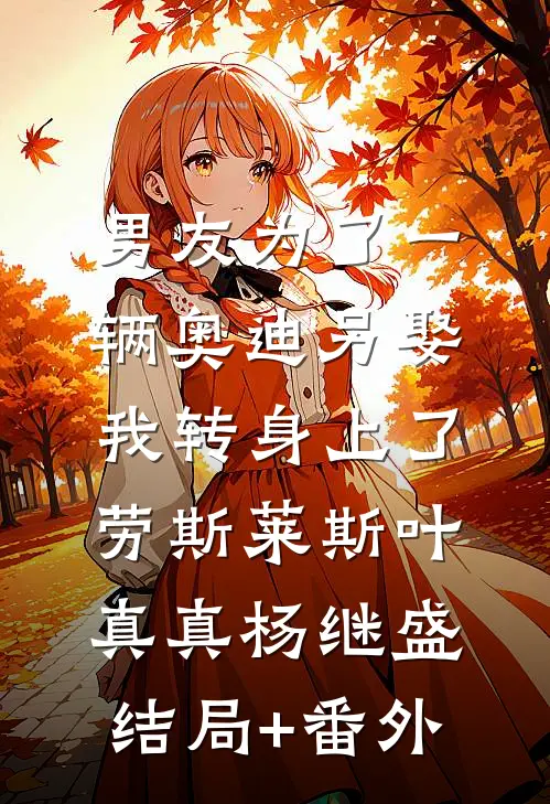 男友为了一辆奥迪另娶，我转身上了劳斯莱斯叶真真杨继盛结局+番外