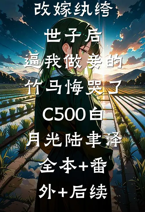 改嫁纨绔世子后，逼我做妾的竹马悔哭了C500白月光陆聿泽:全本+番外+后续