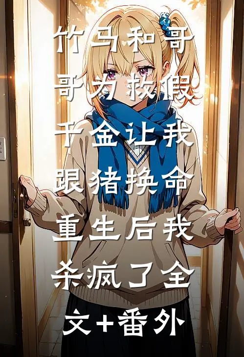 竹马和哥哥为救假千金让我跟猪换命，重生后我杀疯了全文+番外