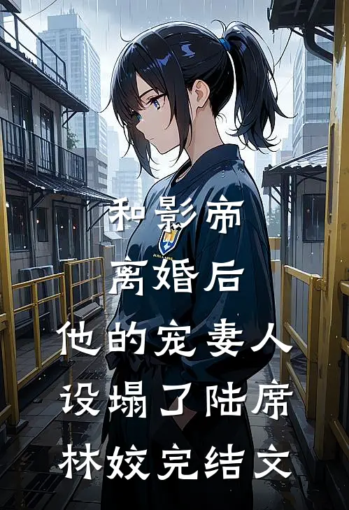 和影帝离婚后，他的宠妻人设塌了陆席林姣完结文