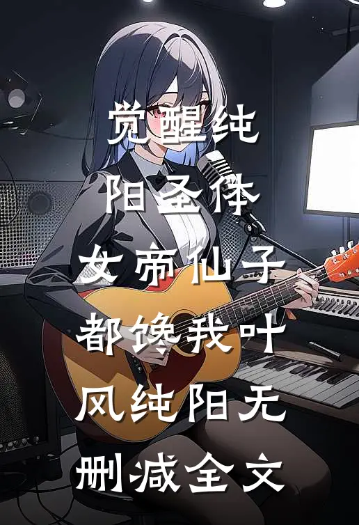 觉醒纯阳圣体，女帝仙子都馋我叶风纯阳无删减全文