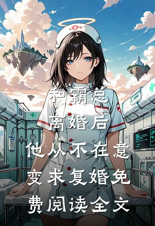 和霸总离婚后，他从不在意变求复婚免费阅读全文