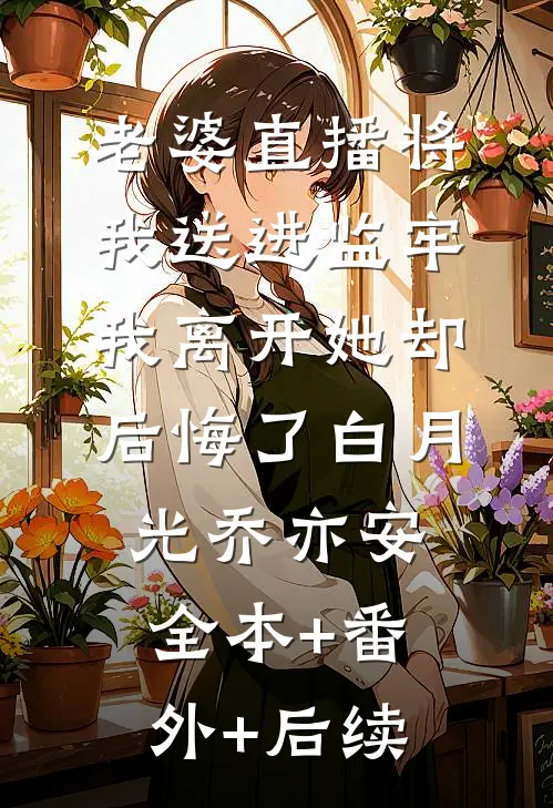 老婆直播将我送进监牢，我离开她却后悔了白月光乔亦安:全本+番外+后续